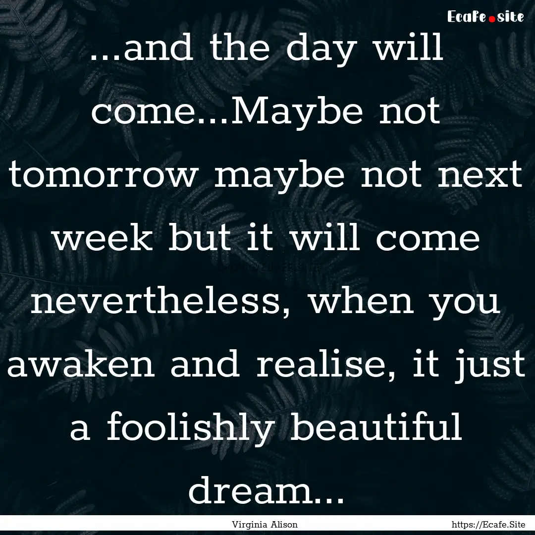 ...and the day will come...Maybe not tomorrow.... : Quote by Virginia Alison