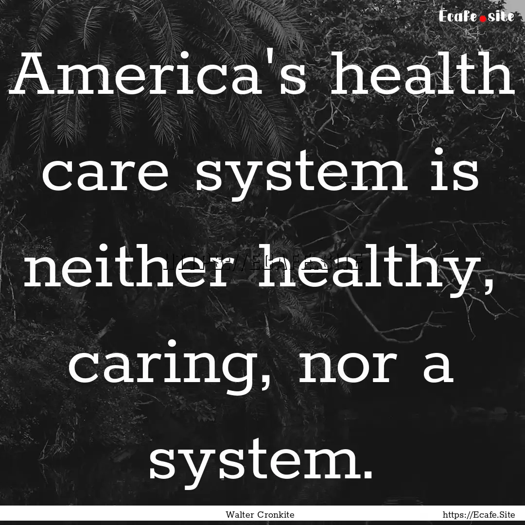 America's health care system is neither healthy,.... : Quote by Walter Cronkite