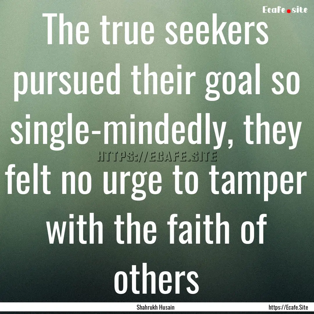 The true seekers pursued their goal so single-mindedly,.... : Quote by Shahrukh Husain