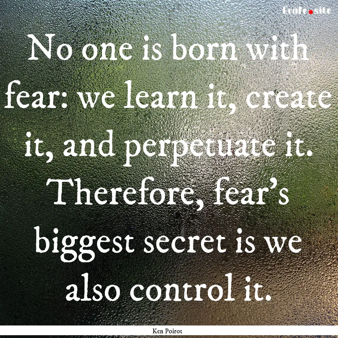 No one is born with fear: we learn it, create.... : Quote by Ken Poirot