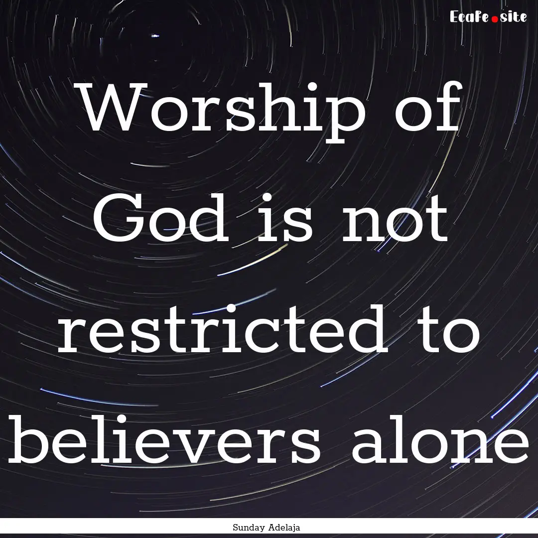 Worship of God is not restricted to believers.... : Quote by Sunday Adelaja