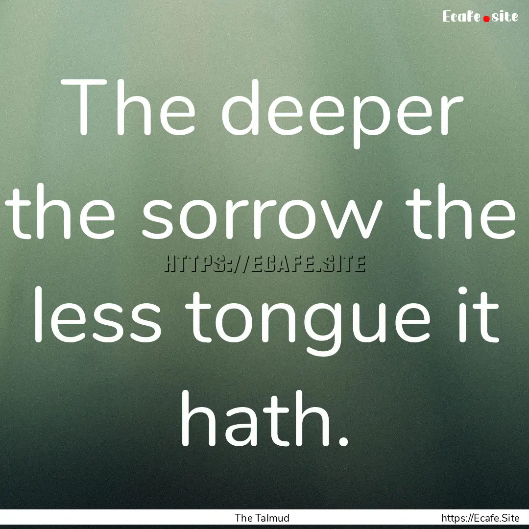 The deeper the sorrow the less tongue it.... : Quote by The Talmud