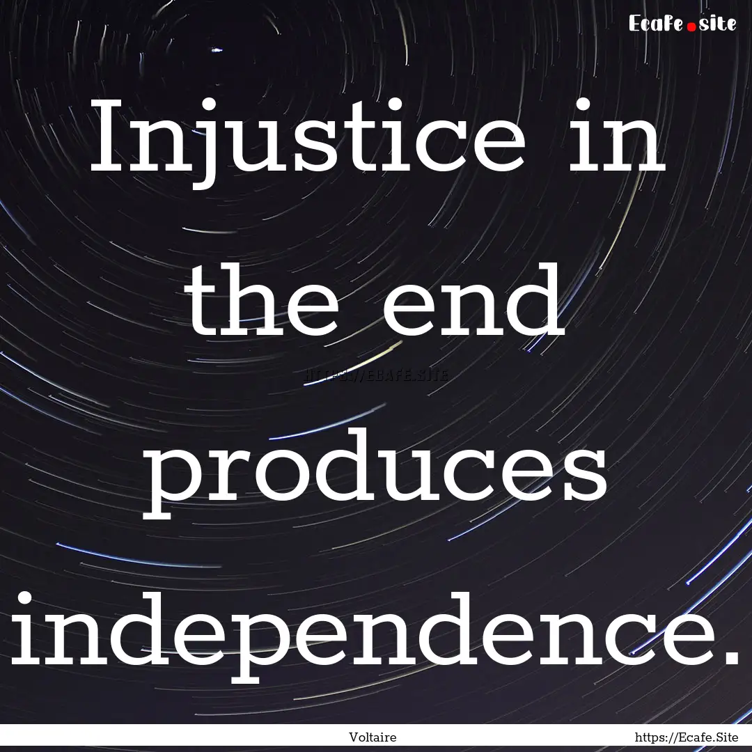 Injustice in the end produces independence..... : Quote by Voltaire