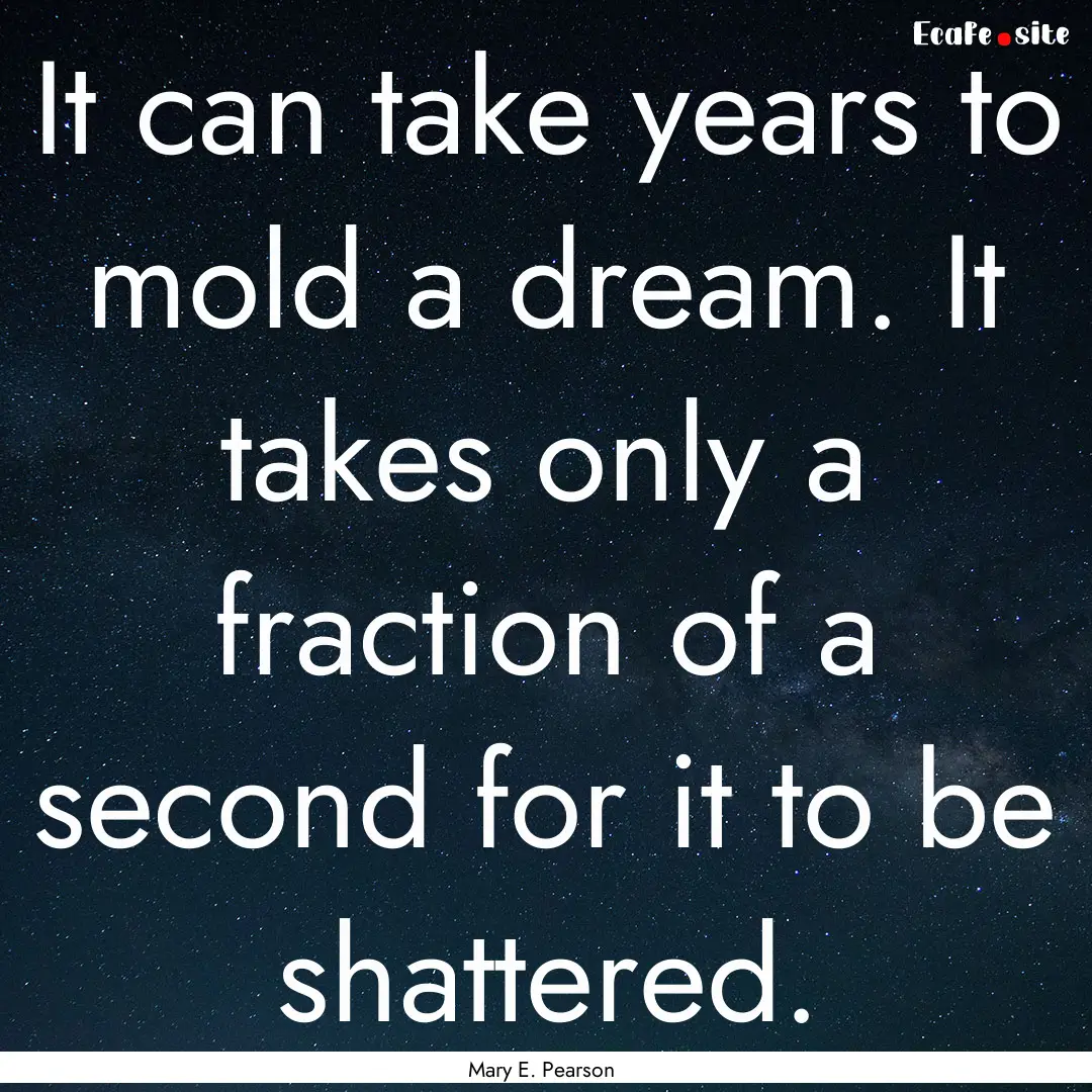 It can take years to mold a dream. It takes.... : Quote by Mary E. Pearson