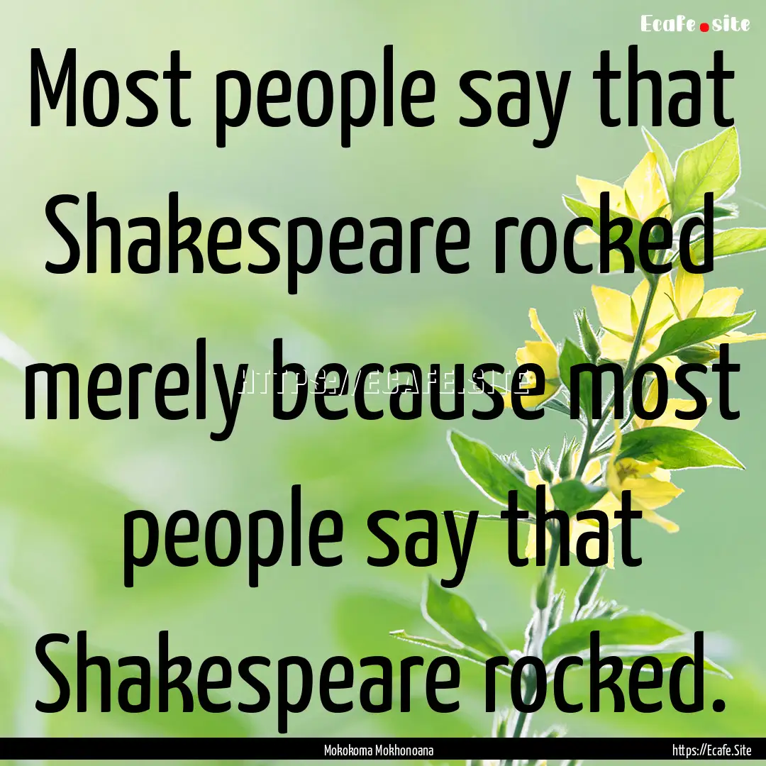 Most people say that Shakespeare rocked merely.... : Quote by Mokokoma Mokhonoana