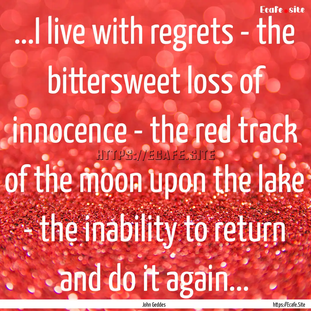 ...I live with regrets - the bittersweet.... : Quote by John Geddes