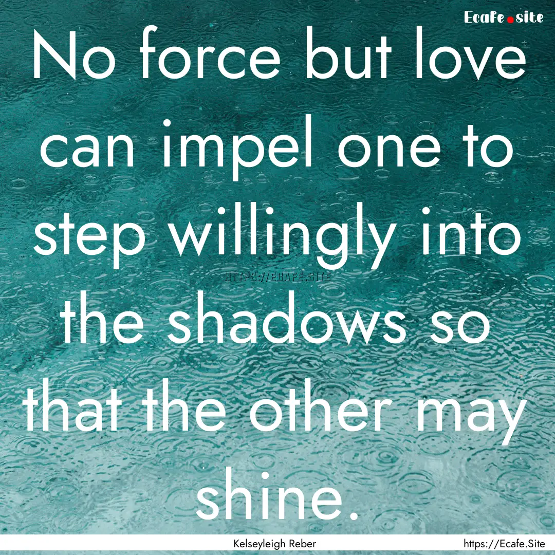 No force but love can impel one to step willingly.... : Quote by Kelseyleigh Reber