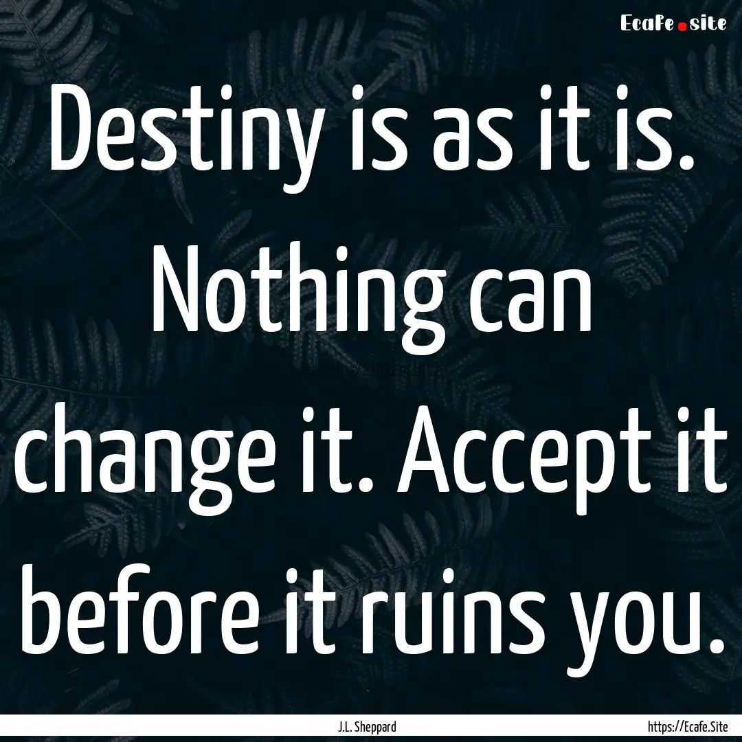 Destiny is as it is. Nothing can change it..... : Quote by J.L. Sheppard