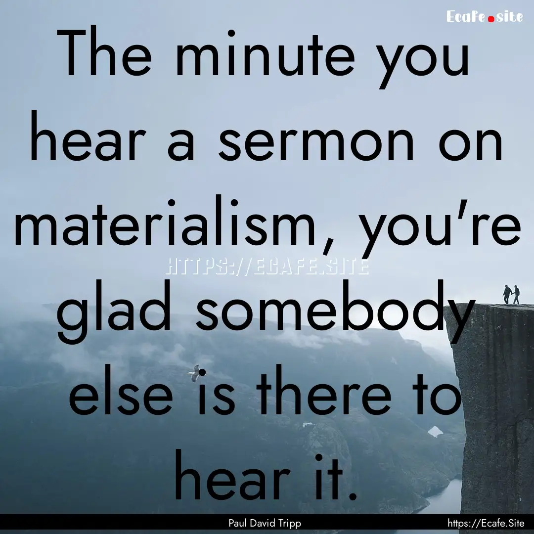 The minute you hear a sermon on materialism,.... : Quote by Paul David Tripp