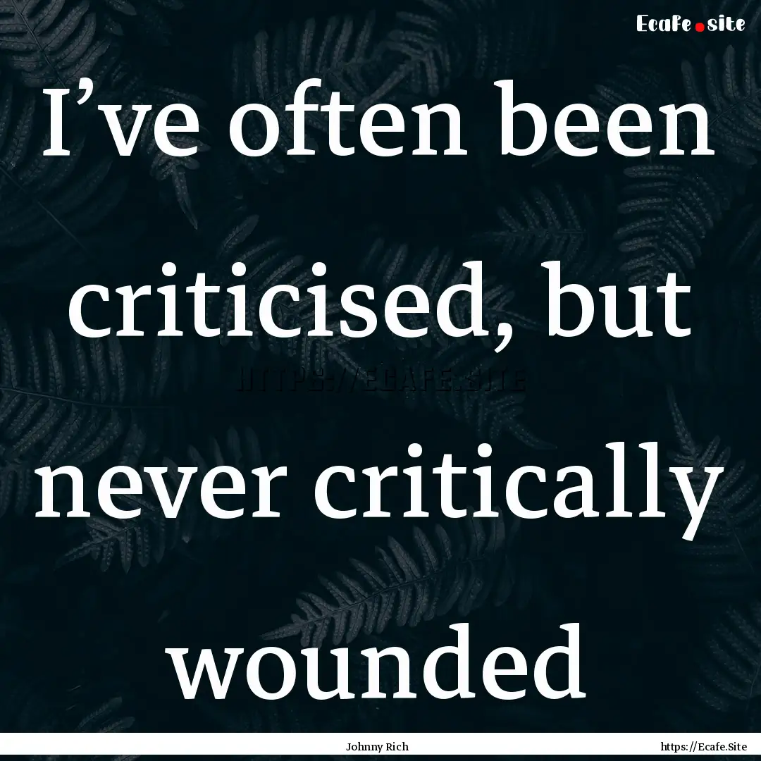 I’ve often been criticised, but never critically.... : Quote by Johnny Rich