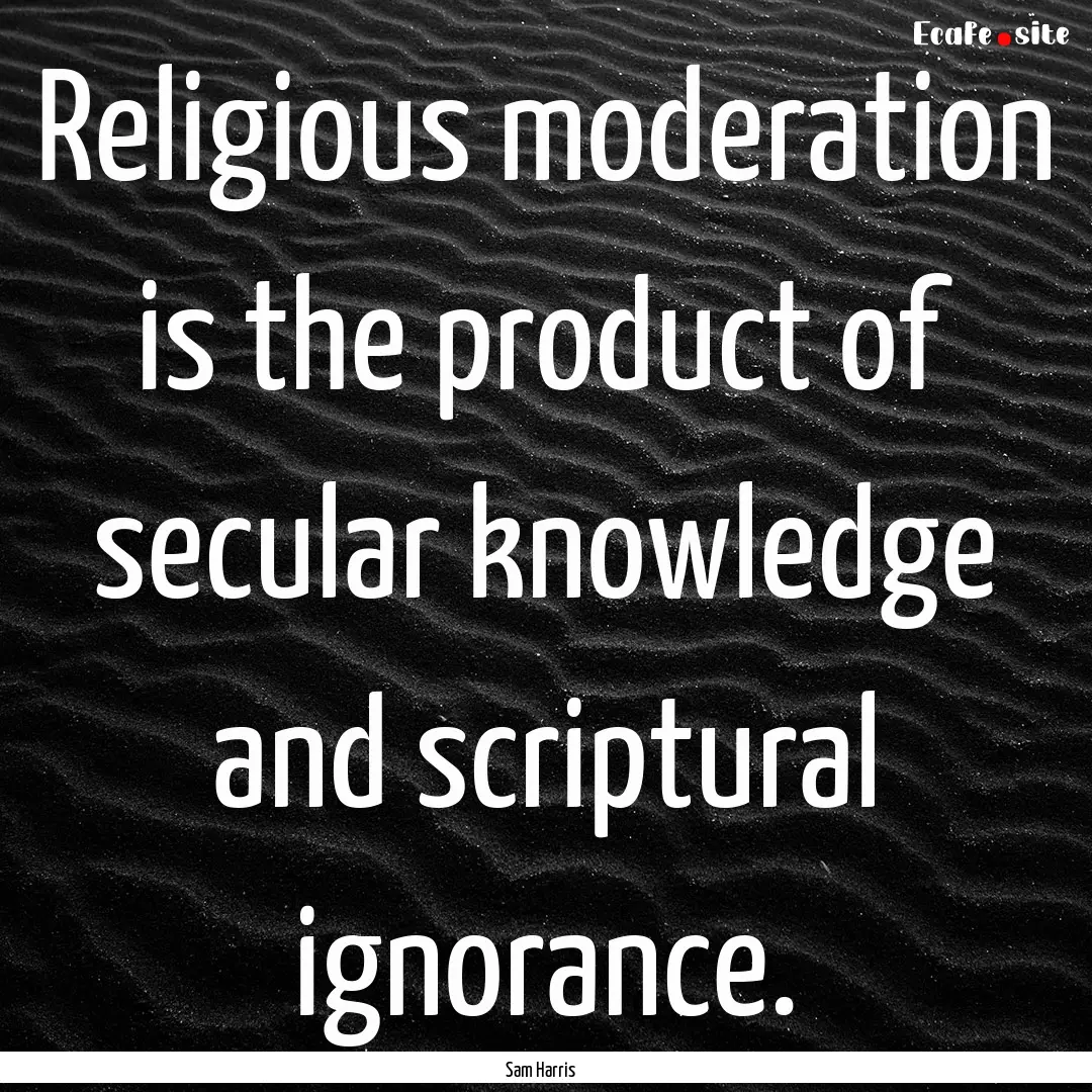 Religious moderation is the product of secular.... : Quote by Sam Harris