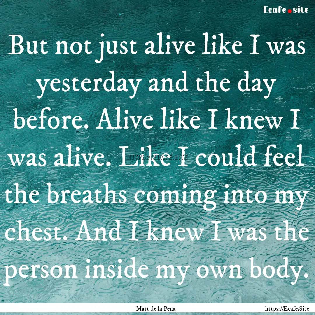 But not just alive like I was yesterday and.... : Quote by Matt de la Pena