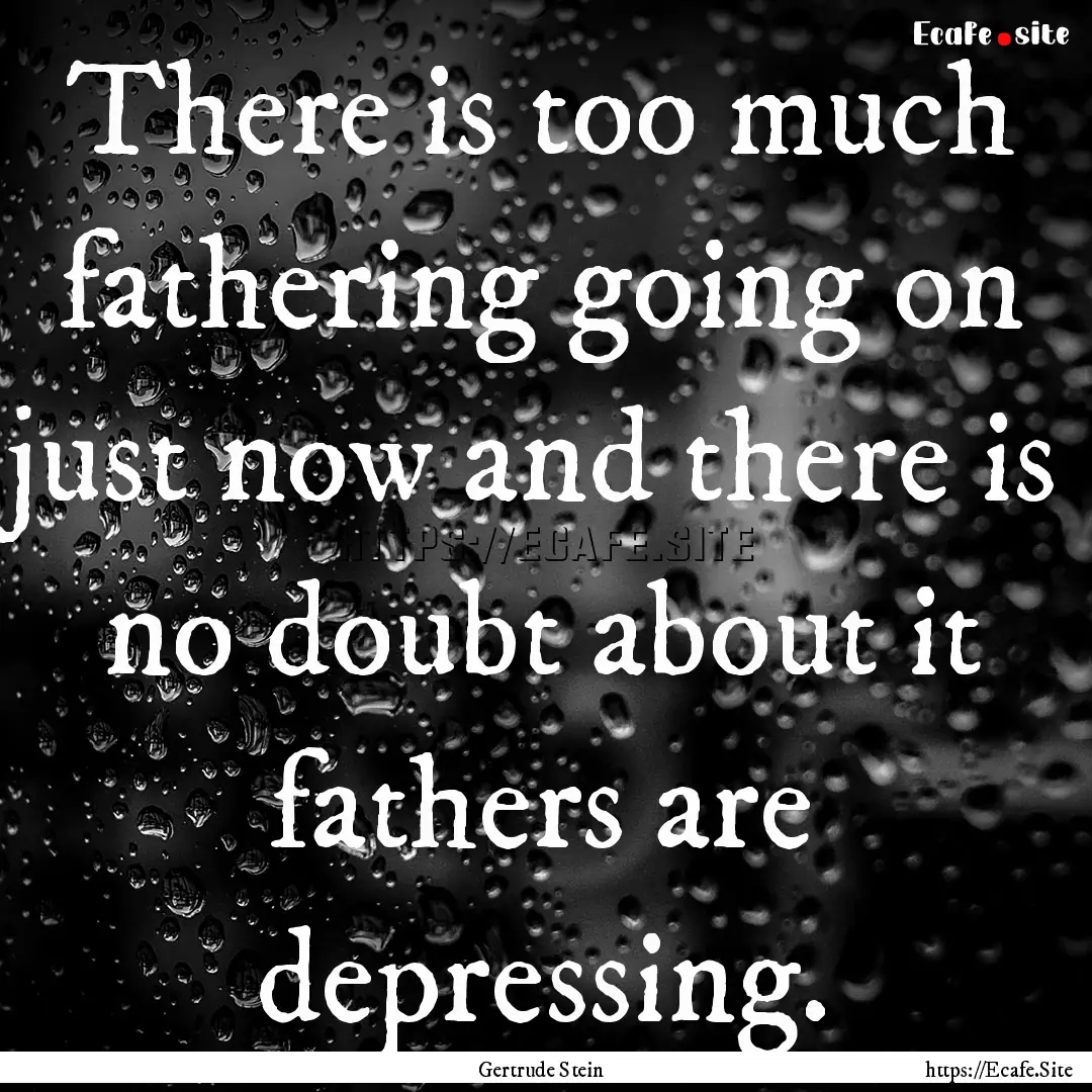 There is too much fathering going on just.... : Quote by Gertrude Stein