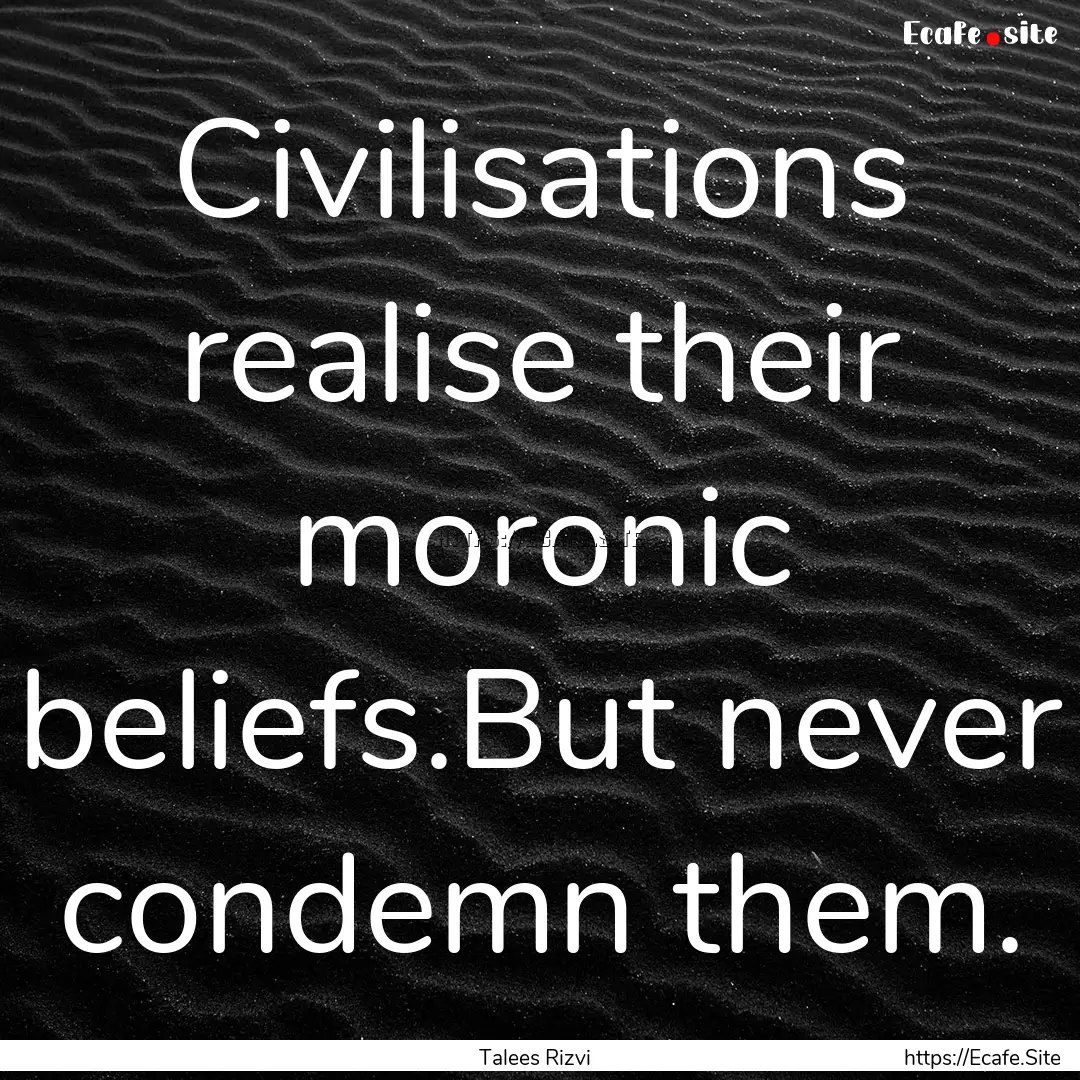 Civilisations realise their moronic beliefs.But.... : Quote by Talees Rizvi