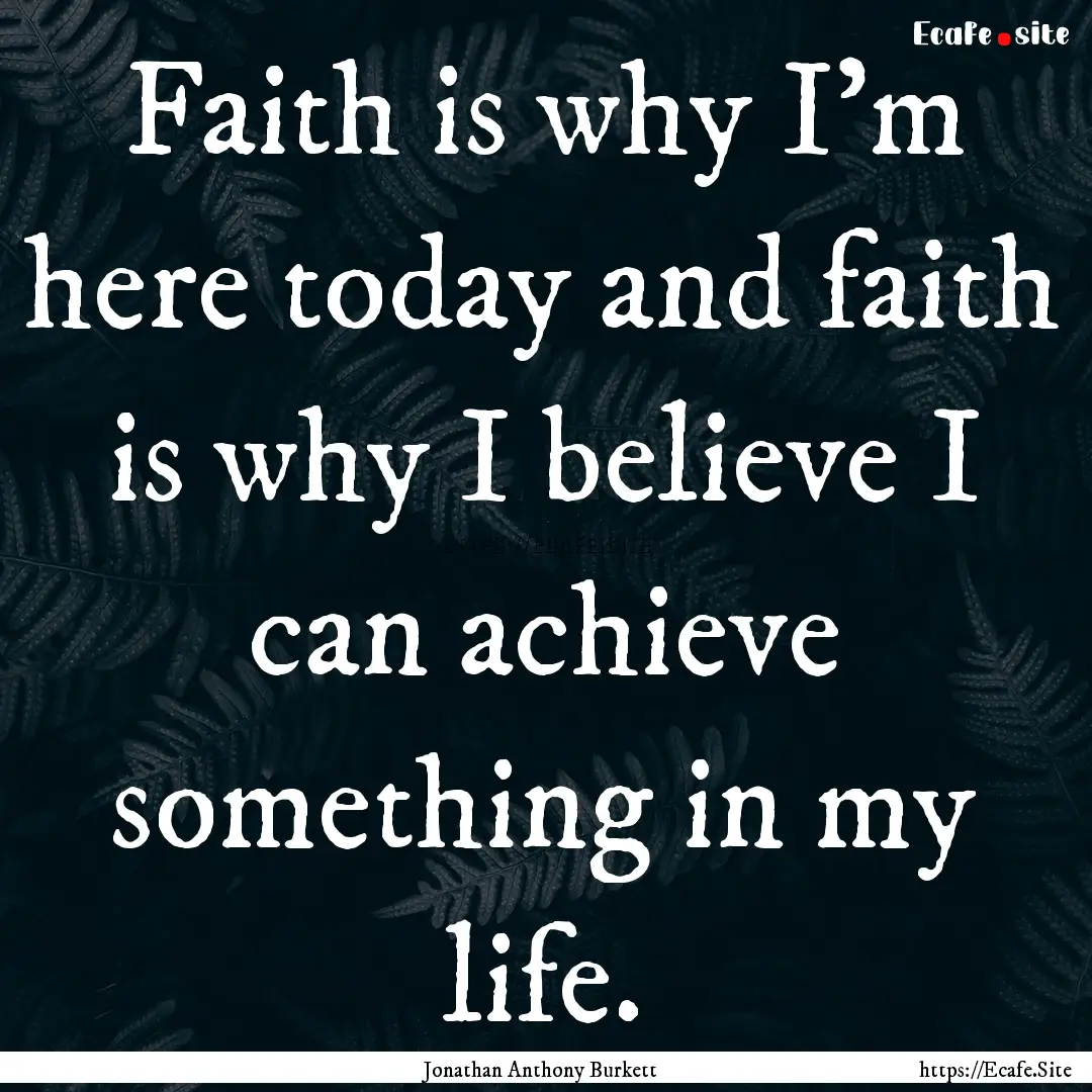 Faith is why I'm here today and faith is.... : Quote by Jonathan Anthony Burkett