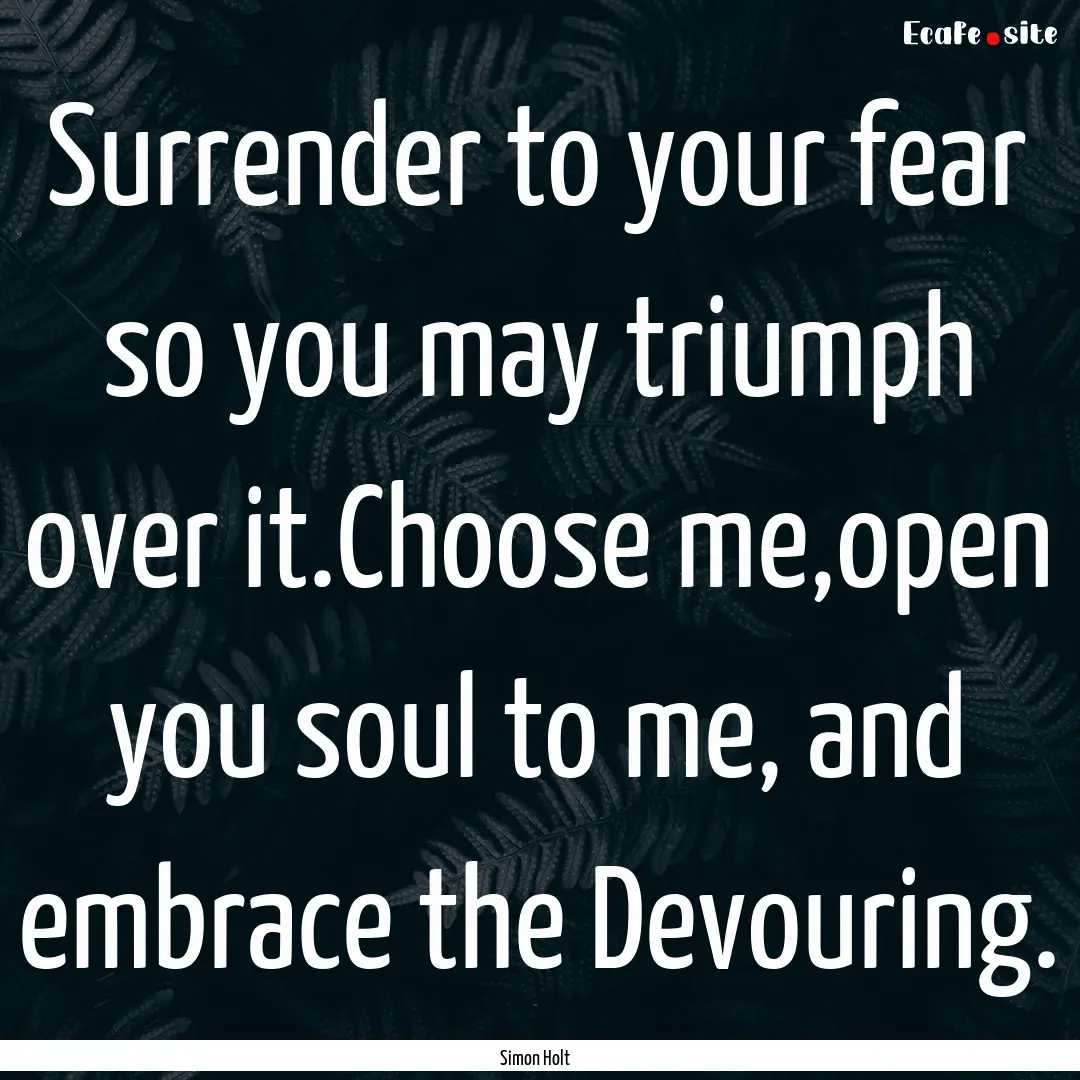 Surrender to your fear so you may triumph.... : Quote by Simon Holt