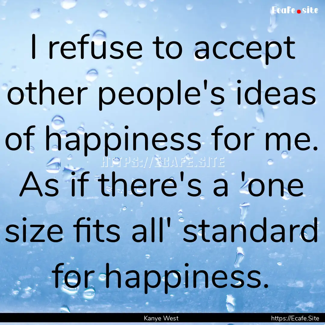 I refuse to accept other people's ideas of.... : Quote by Kanye West