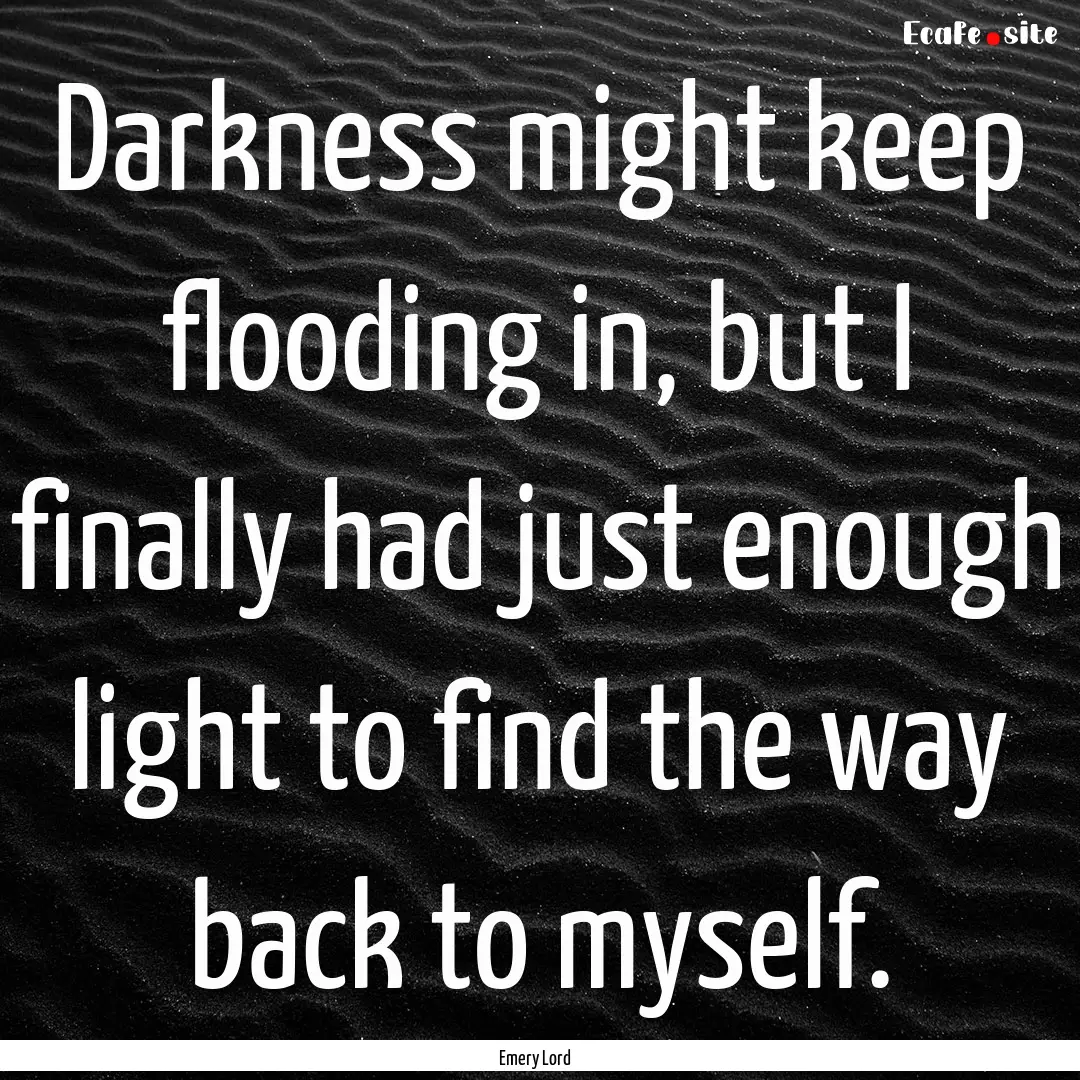 Darkness might keep flooding in, but I finally.... : Quote by Emery Lord