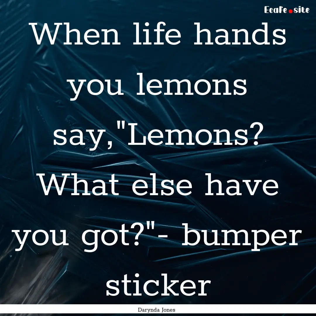 When life hands you lemons say,