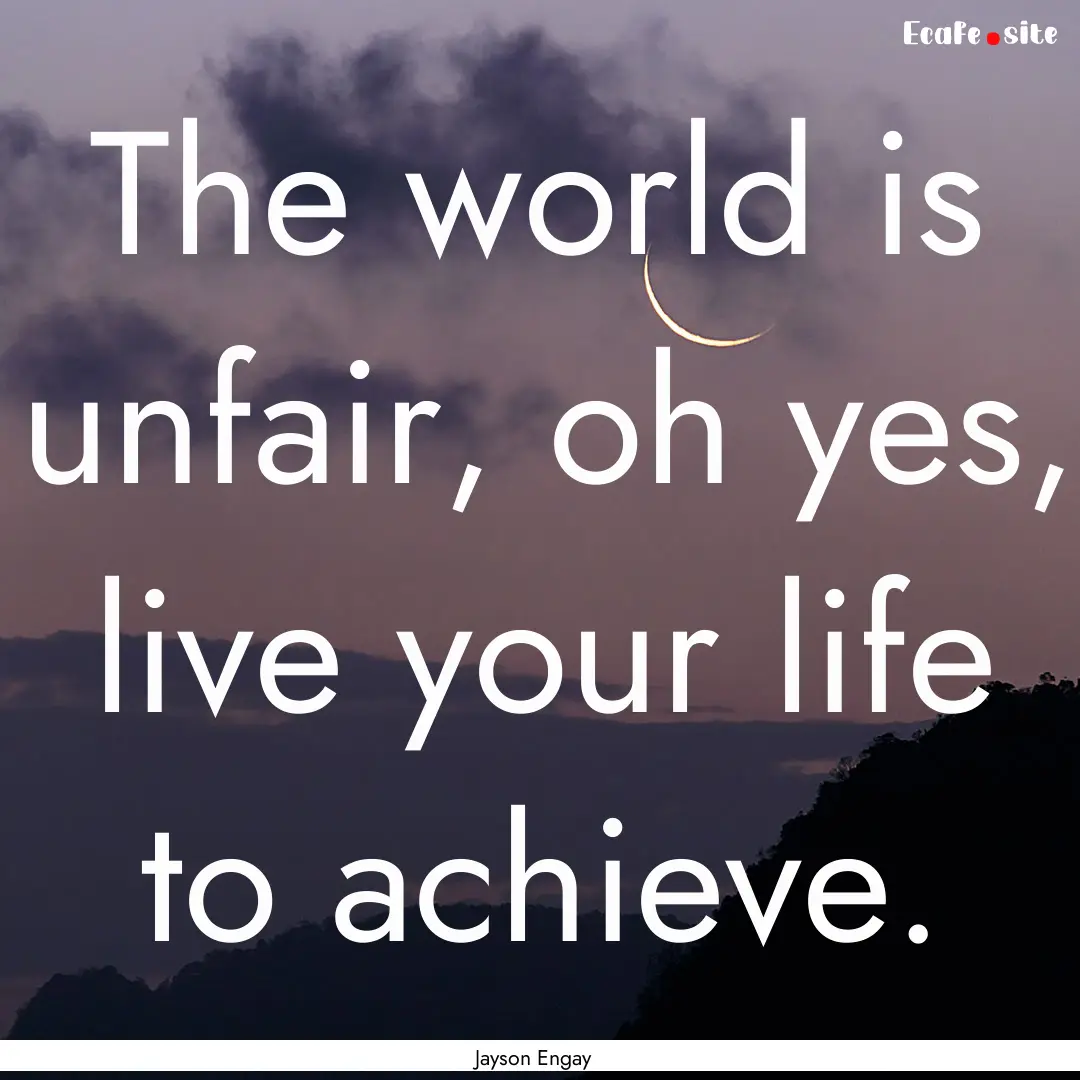 The world is unfair, oh yes, live your life.... : Quote by Jayson Engay