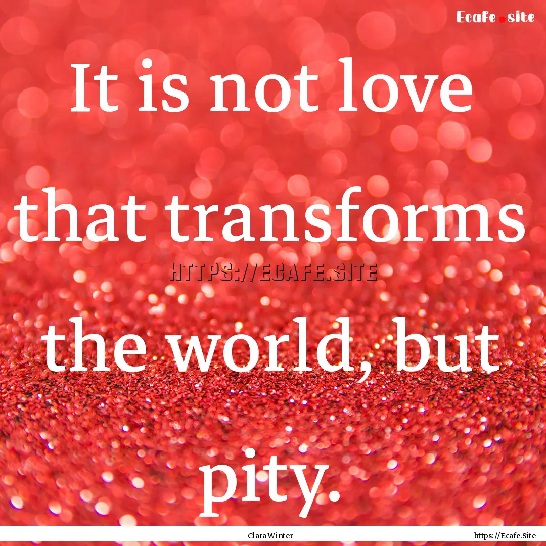 It is not love that transforms the world,.... : Quote by Clara Winter