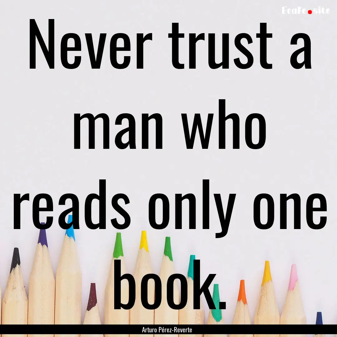 Never trust a man who reads only one book..... : Quote by Arturo Pérez-Reverte