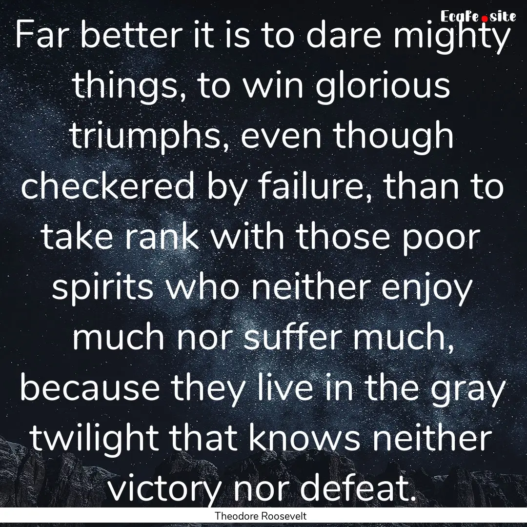 Far better it is to dare mighty things, to.... : Quote by Theodore Roosevelt