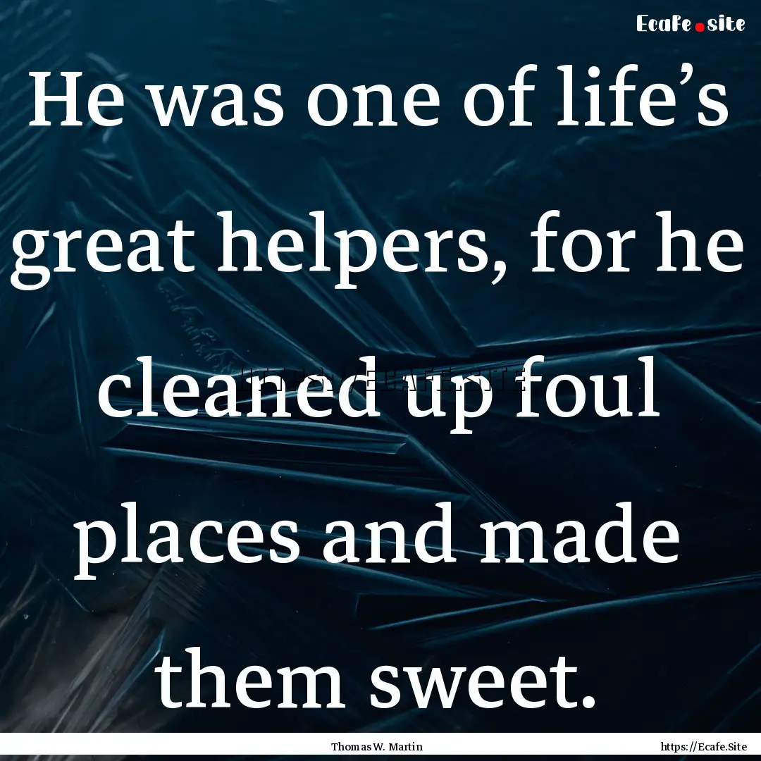 He was one of life’s great helpers, for.... : Quote by Thomas W. Martin