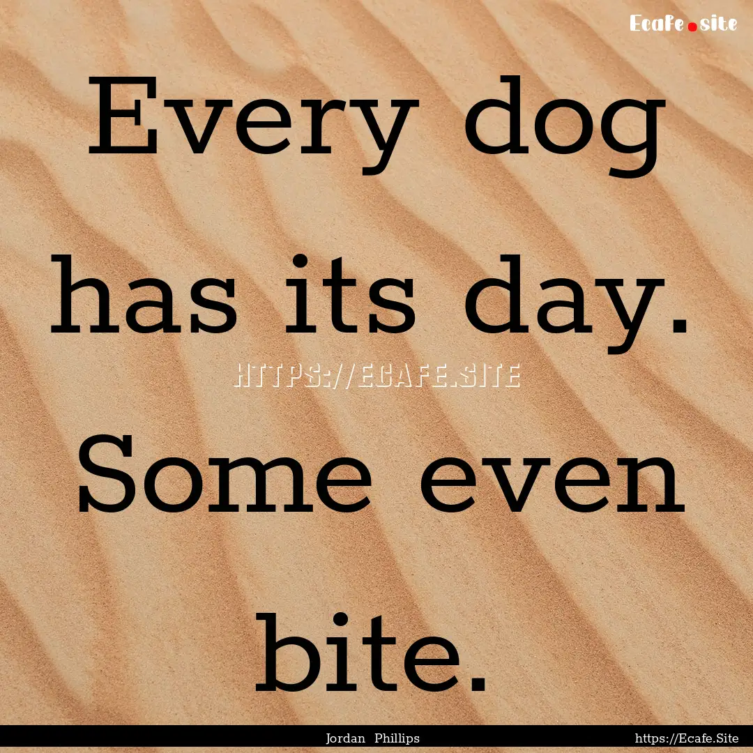 Every dog has its day. Some even bite. : Quote by Jordan Phillips