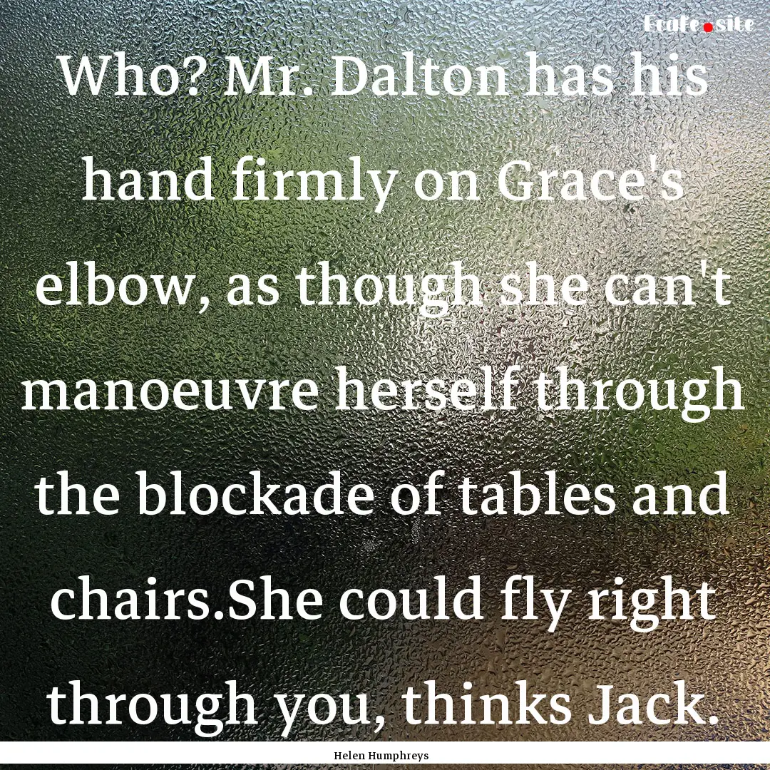 Who? Mr. Dalton has his hand firmly on Grace's.... : Quote by Helen Humphreys