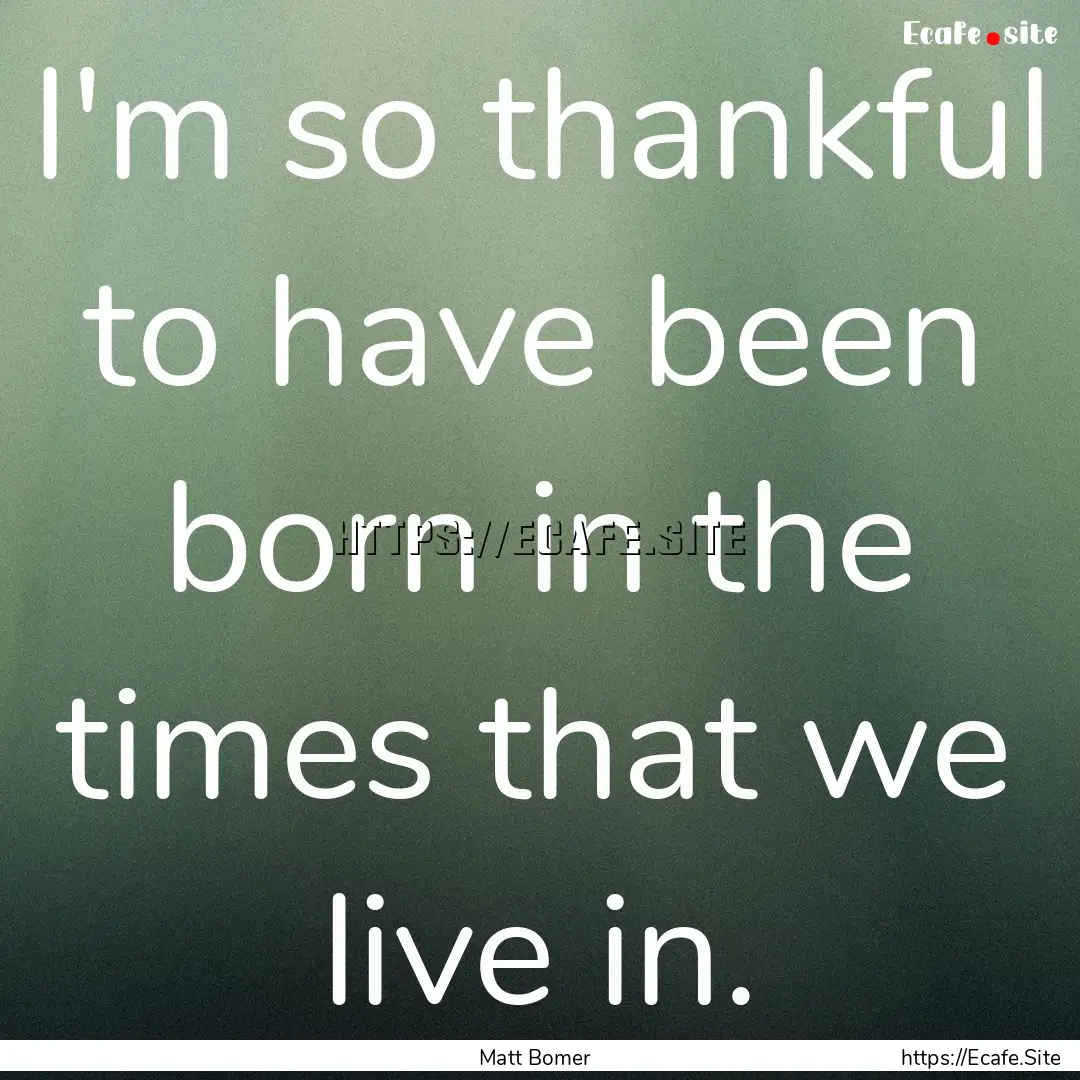 I'm so thankful to have been born in the.... : Quote by Matt Bomer