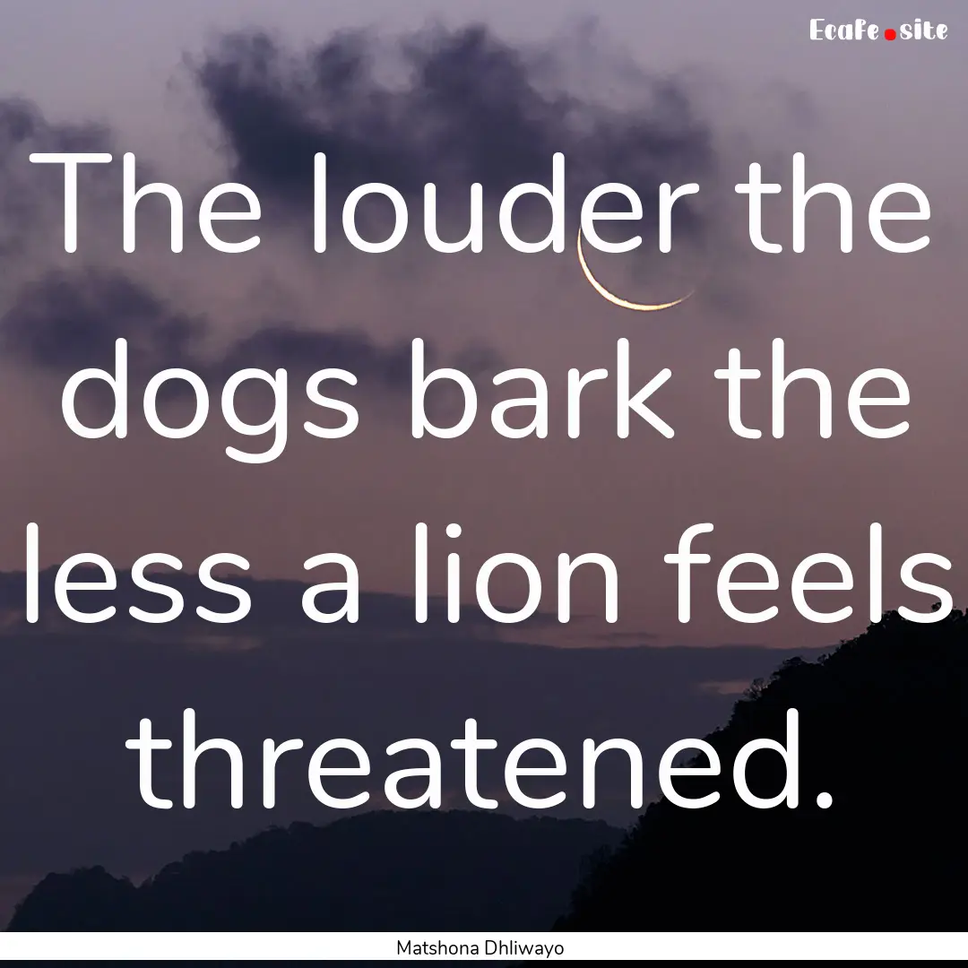 The louder the dogs bark the less a lion.... : Quote by Matshona Dhliwayo