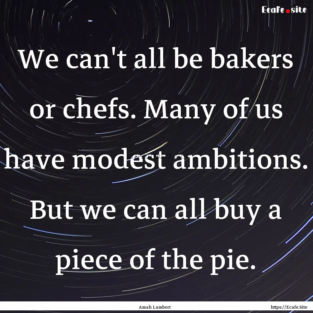 We can't all be bakers or chefs. Many of.... : Quote by Amah Lambert