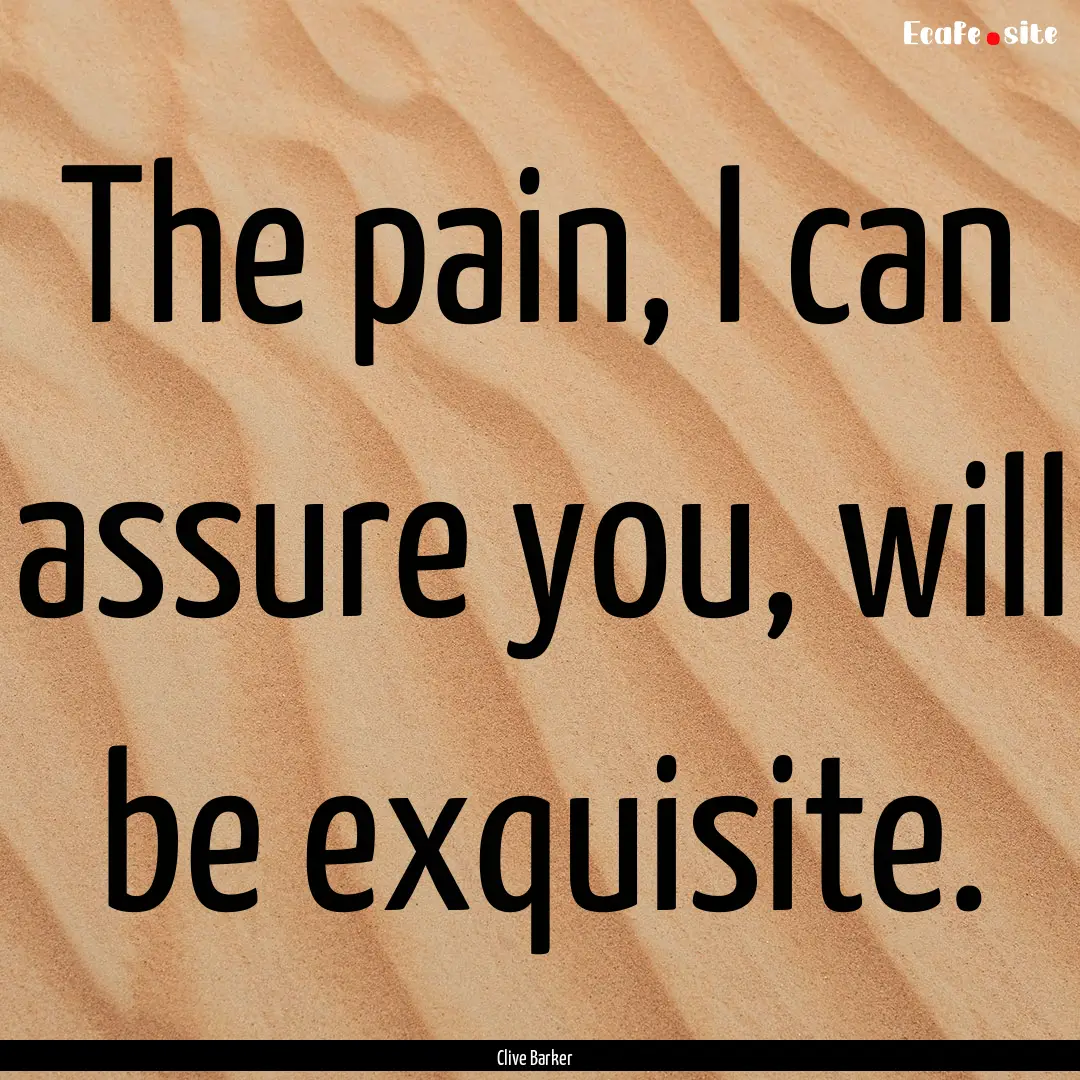 The pain, I can assure you, will be exquisite..... : Quote by Clive Barker