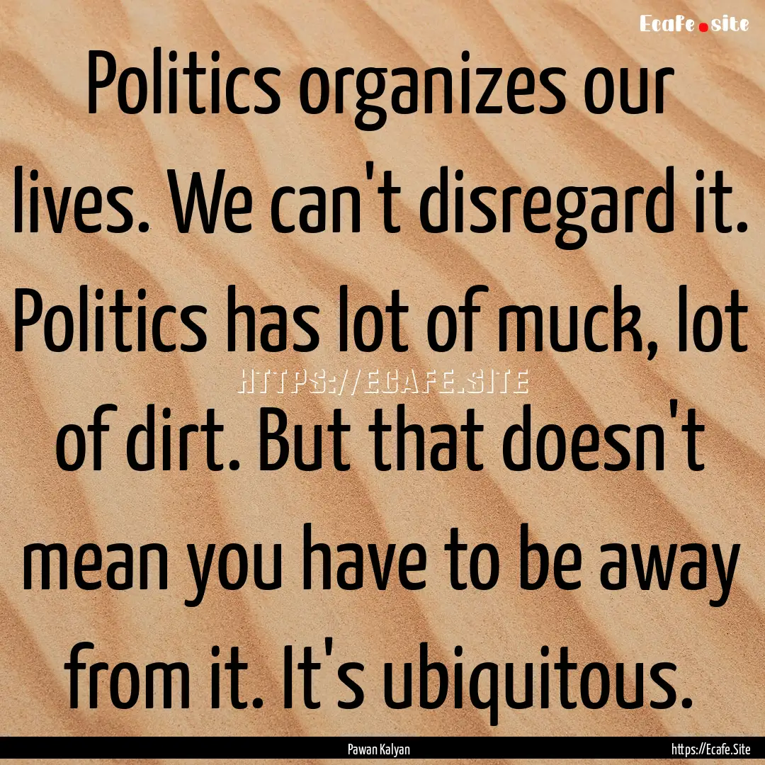 Politics organizes our lives. We can't disregard.... : Quote by Pawan Kalyan