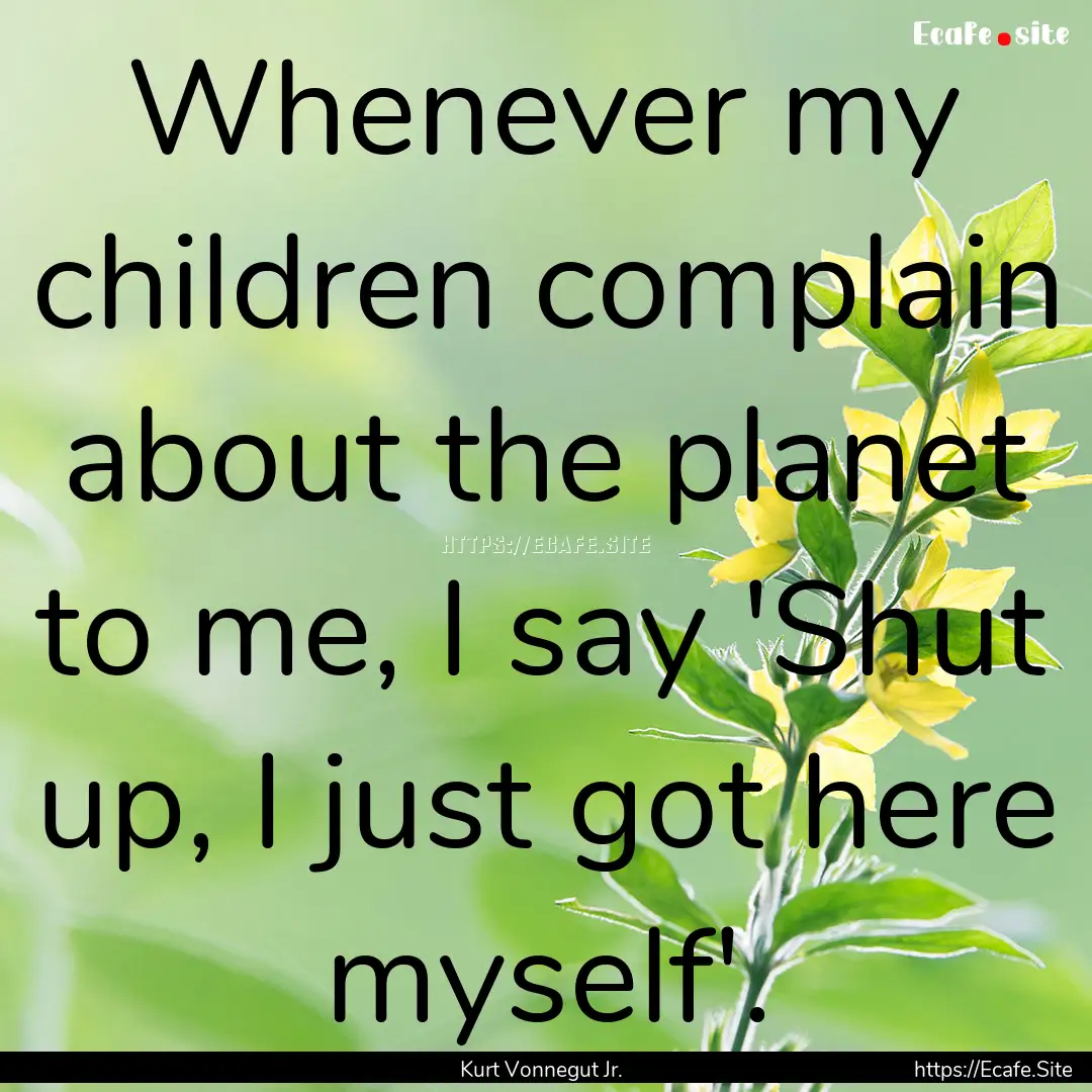 Whenever my children complain about the planet.... : Quote by Kurt Vonnegut Jr.