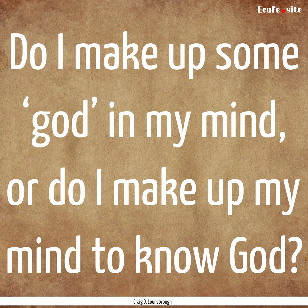 Do I make up some ‘god’ in my mind, or.... : Quote by Craig D. Lounsbrough