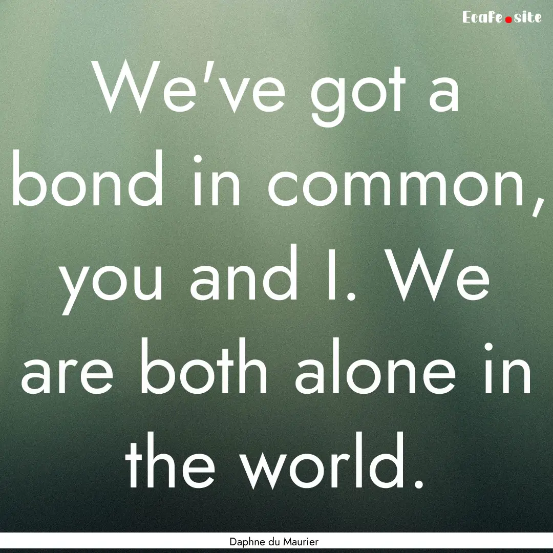 We've got a bond in common, you and I. We.... : Quote by Daphne du Maurier