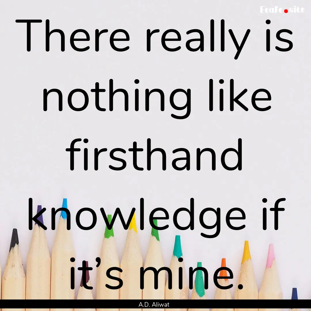 There really is nothing like firsthand knowledge.... : Quote by A.D. Aliwat