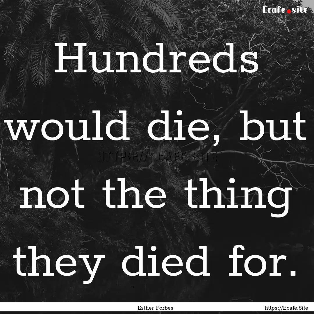 Hundreds would die, but not the thing they.... : Quote by Esther Forbes