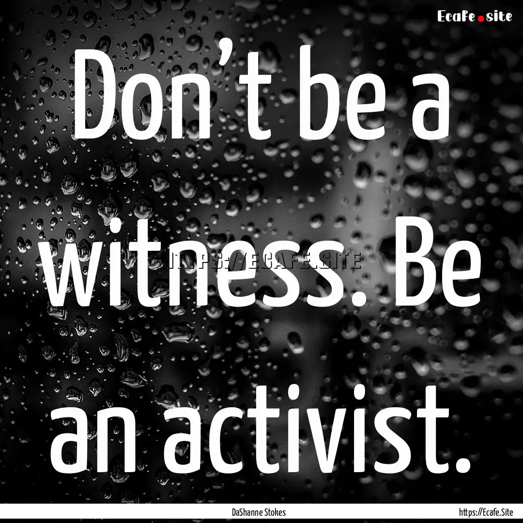 Don’t be a witness. Be an activist. : Quote by DaShanne Stokes