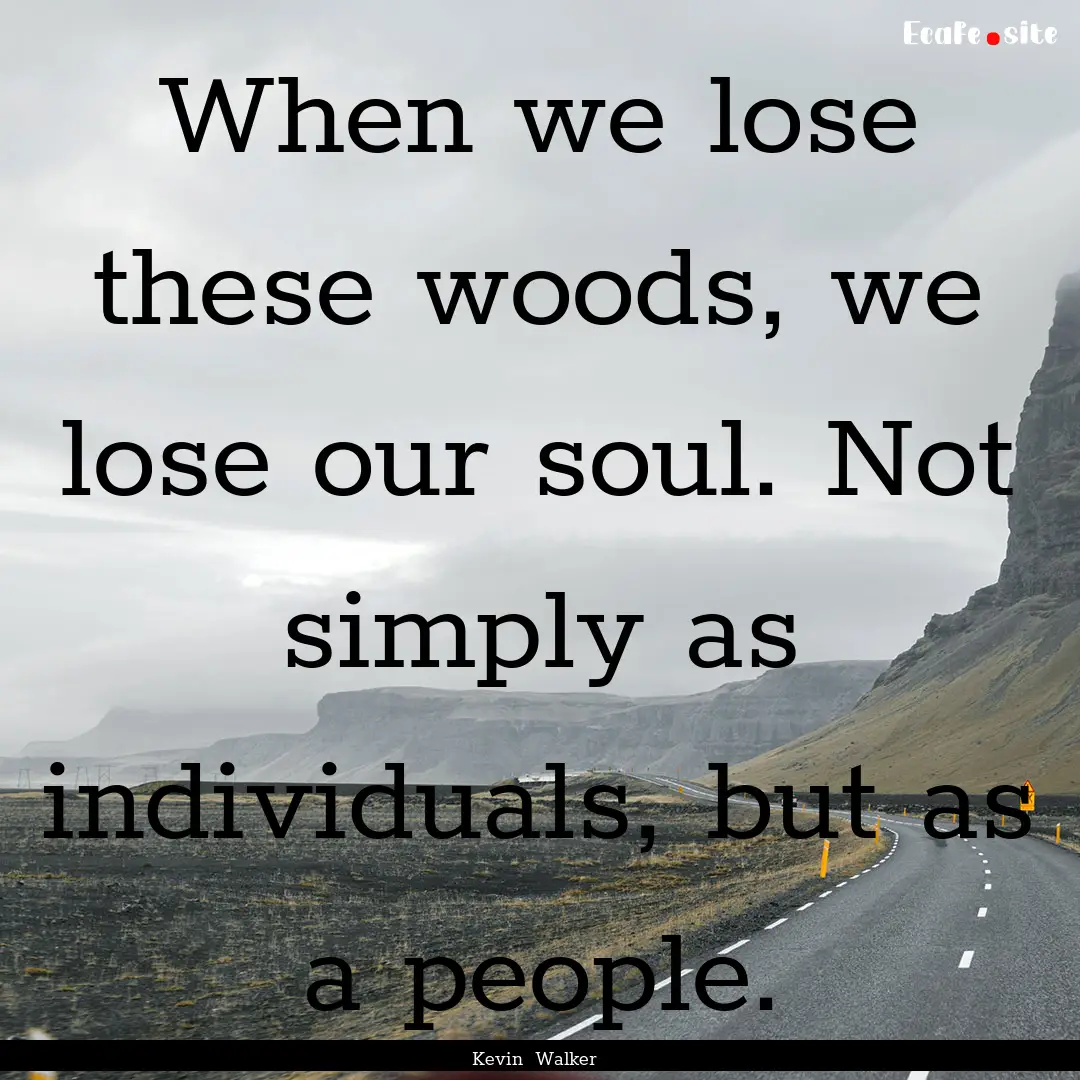 When we lose these woods, we lose our soul..... : Quote by Kevin Walker