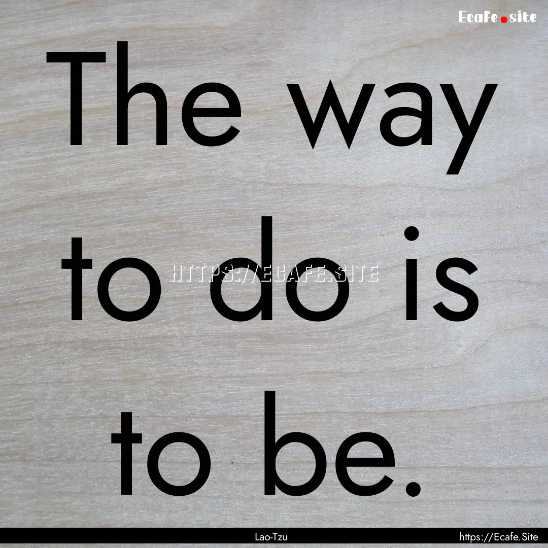 The way to do is to be. : Quote by Lao-Tzu