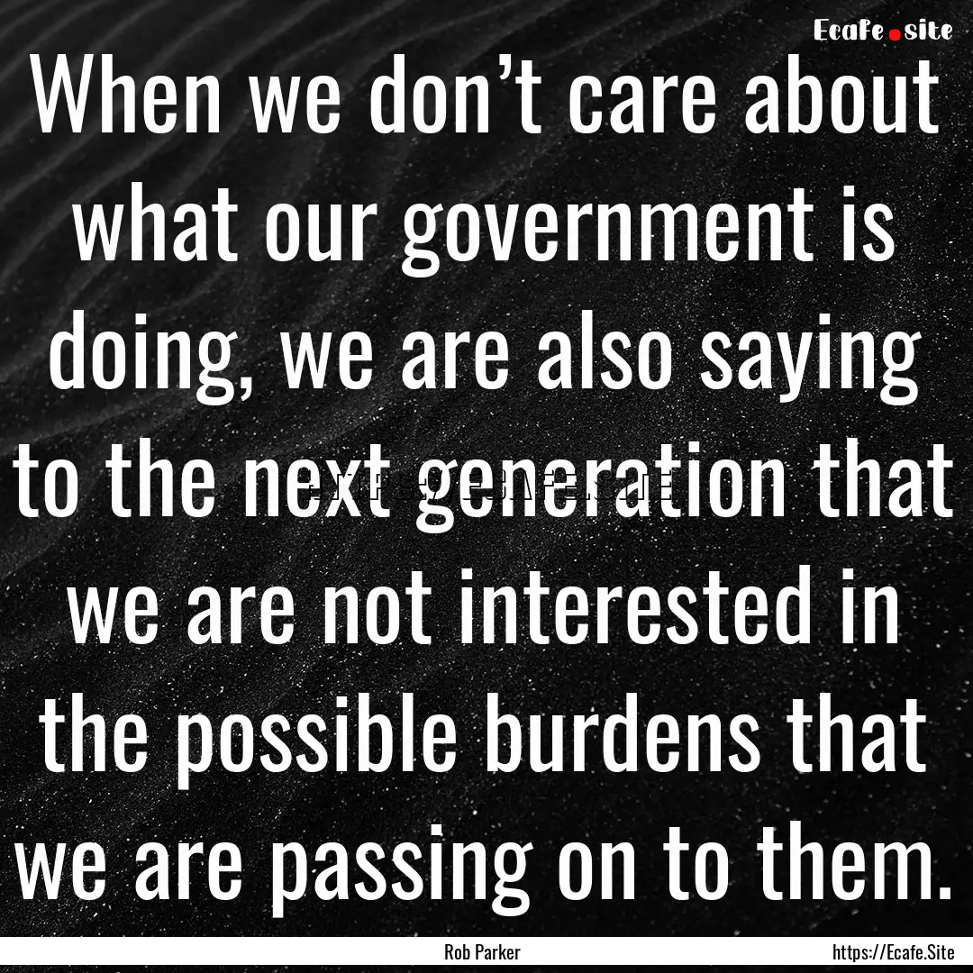 When we don’t care about what our government.... : Quote by Rob Parker