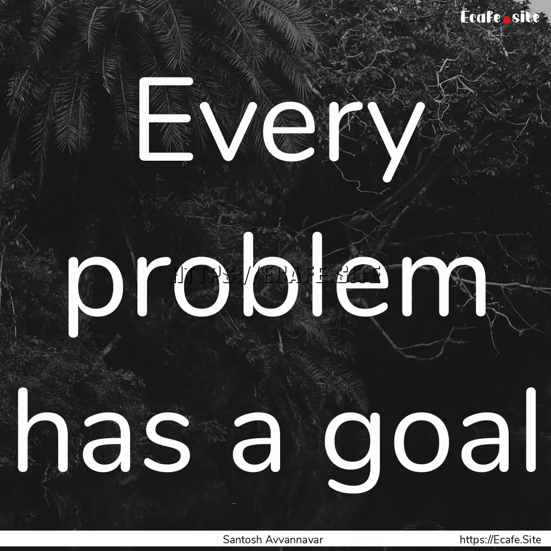 Every problem has a goal : Quote by Santosh Avvannavar