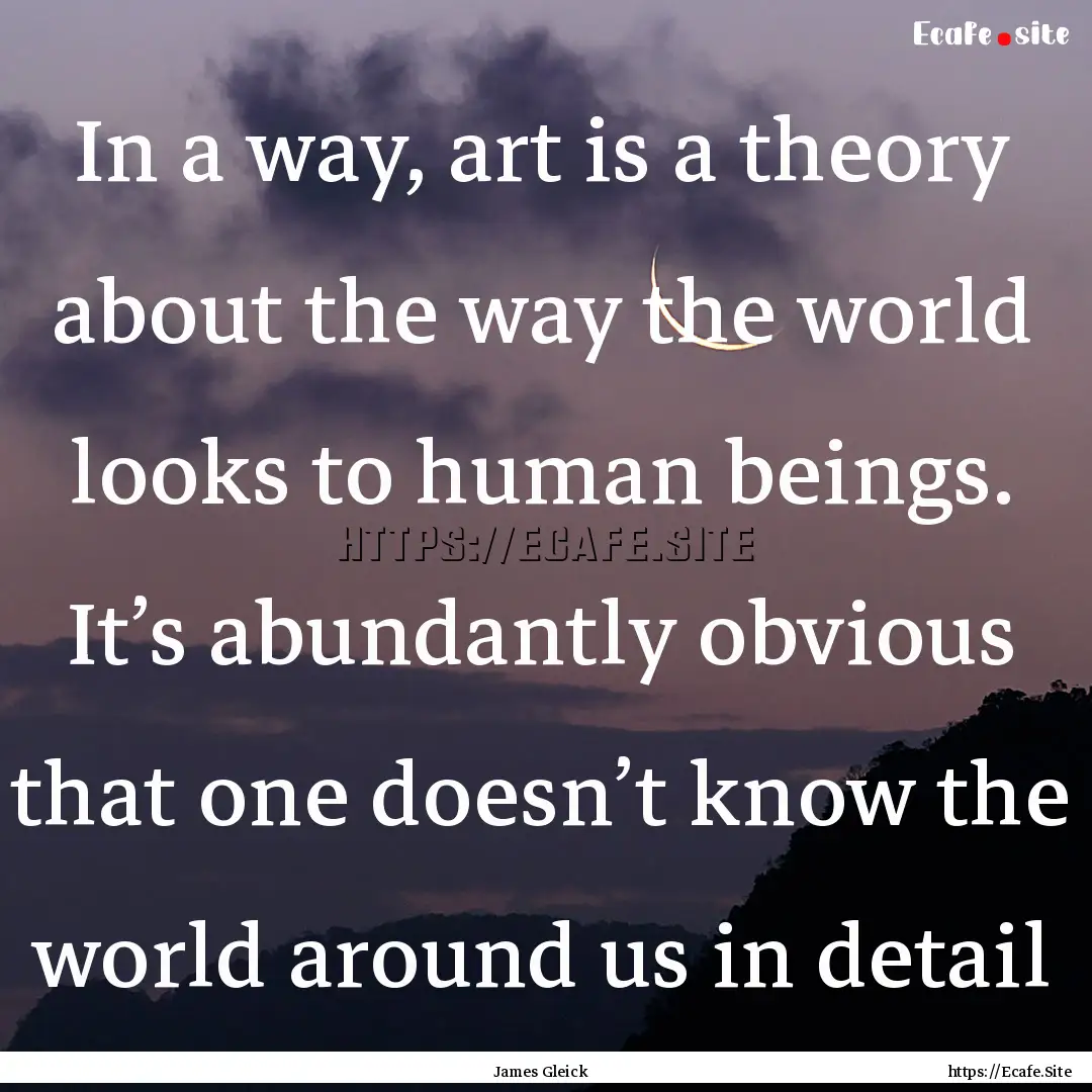 In a way, art is a theory about the way the.... : Quote by James Gleick