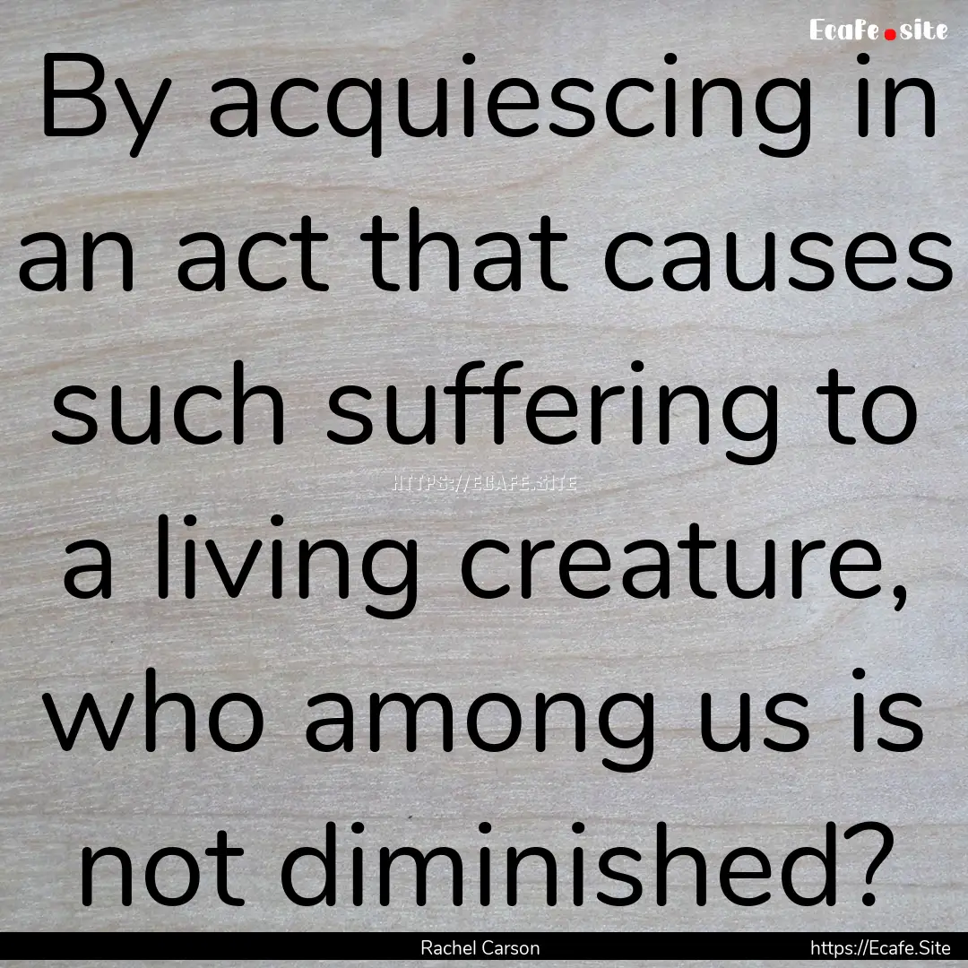 By acquiescing in an act that causes such.... : Quote by Rachel Carson