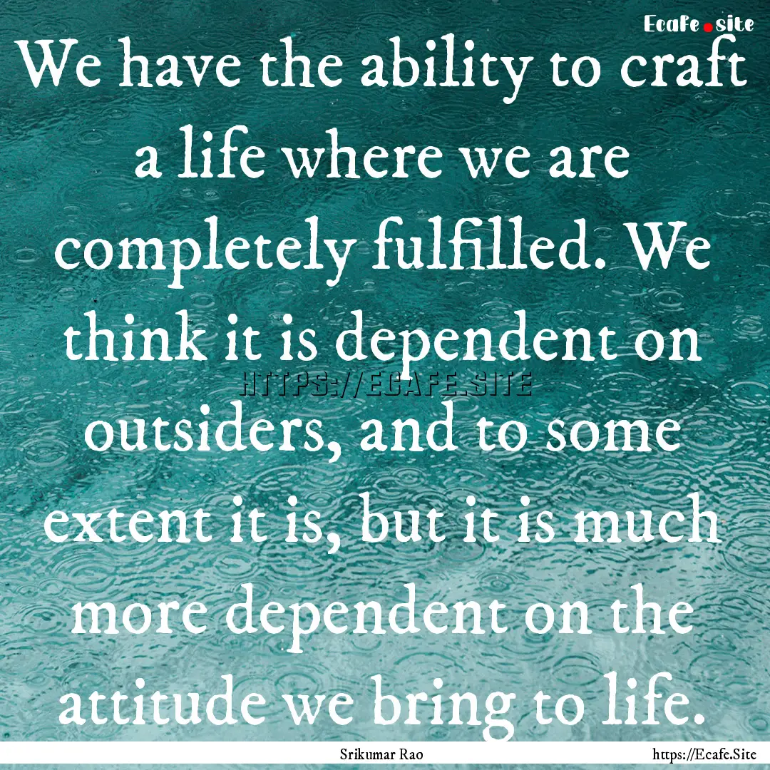 We have the ability to craft a life where.... : Quote by Srikumar Rao