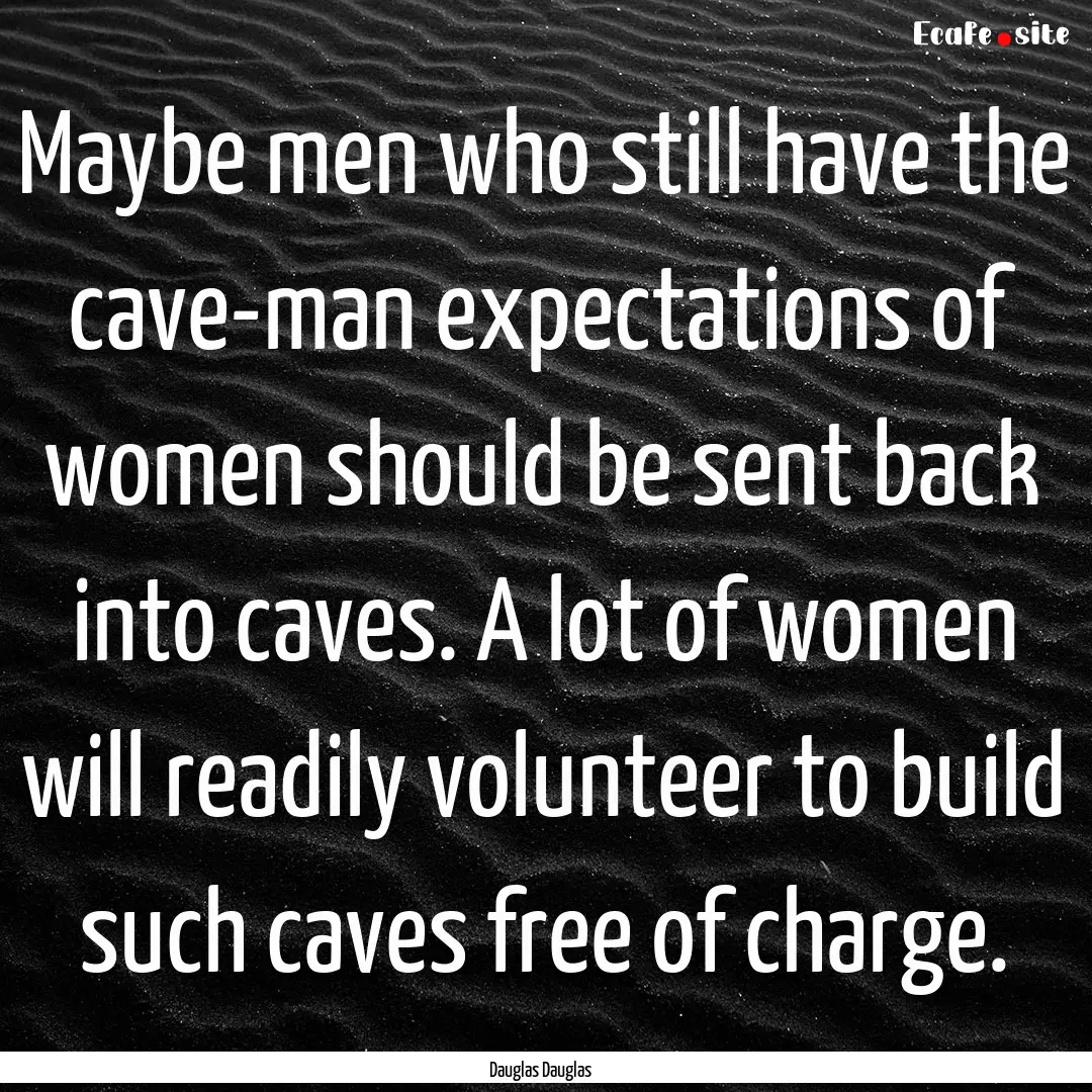 Maybe men who still have the cave-man expectations.... : Quote by Dauglas Dauglas