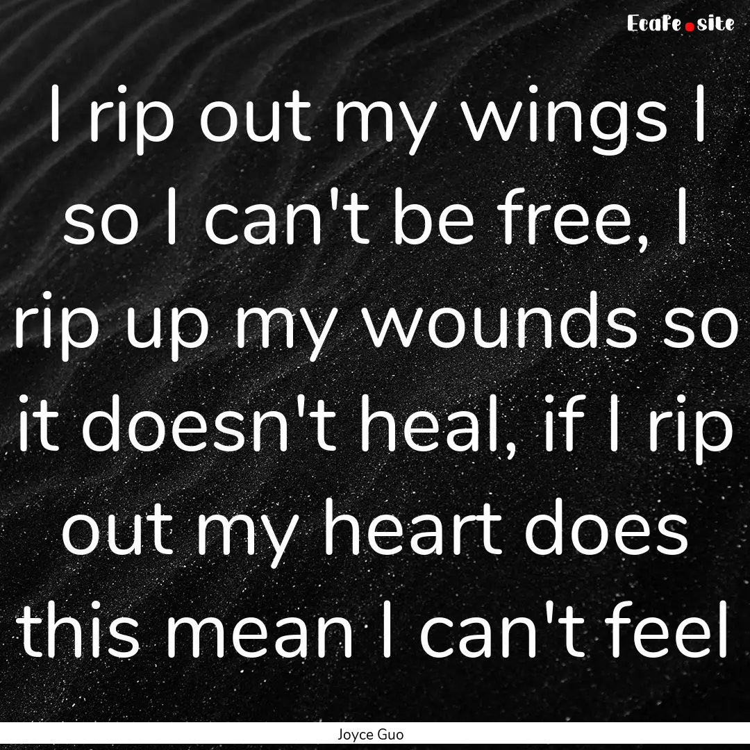 I rip out my wings I so I can't be free,.... : Quote by Joyce Guo